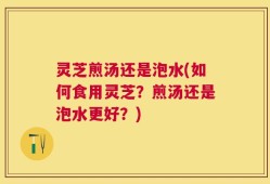 灵芝煎汤还是泡水(如何食用灵芝？煎汤还是泡水更好？)