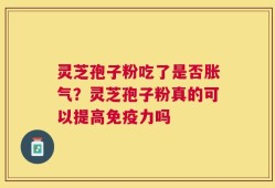 灵芝孢子粉吃了是否胀气？灵芝孢子粉真的可以提高免疫力吗