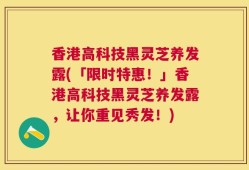 香港高科技黑灵芝养发露(「限时特惠！」香港高科技黑灵芝养发露，让你重见秀发！)
