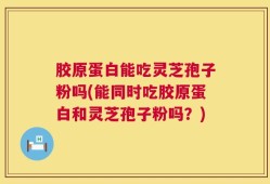 胶原蛋白能吃灵芝孢子粉吗(能同时吃胶原蛋白和灵芝孢子粉吗？)
