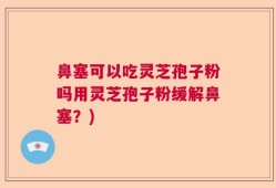 鼻塞可以吃灵芝孢子粉吗用灵芝孢子粉缓解鼻塞？)
