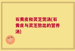 石黄皮和灵芝煲汤(石黄皮与灵芝熬出的营养汤)