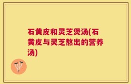 石黄皮和灵芝煲汤(石黄皮与灵芝熬出的营养汤)