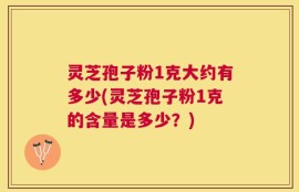 灵芝孢子粉1克大约有多少(灵芝孢子粉1克的含量是多少？)