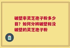 破壁率灵芝孢子粉多少目？如何分辨破壁和没破壁的灵芝孢子粉