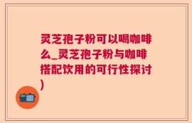 灵芝孢子粉可以喝咖啡么_灵芝孢子粉与咖啡搭配饮用的可行性探讨)