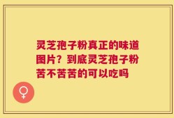 灵芝孢子粉真正的味道图片？到底灵芝孢子粉苦不苦苦的可以吃吗