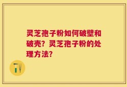 灵芝孢子粉如何破壁和破壳？灵芝孢子粉的处理方法？