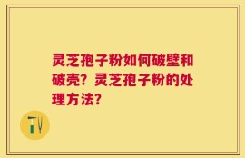 灵芝孢子粉如何破壁和破壳？灵芝孢子粉的处理方法？
