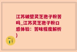 江苏破壁灵芝孢子粉苦吗_江苏灵芝孢子粉口感体验：苦味程度解析)