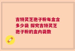 吉特灵芝孢子粉每盒含多少袋 探究吉特灵芝孢子粉的盒内袋数