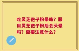 吃灵芝孢子粉晕眩？服用灵芝孢子粉后会头晕吗？需要注意什么？
