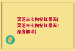 灵芝三七枸杞红景天(灵芝三七枸杞红景天：深度解读)