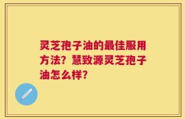 灵芝孢子油的最佳服用方法？慧致源灵芝孢子油怎么样？