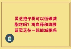灵芝孢子粉可以低碳减脂吃吗？鸡血藤和绞股蓝灵芝在一起能减肥吗