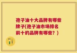 孢子油十大品牌有哪些牌子(孢子油市场排名前十的品牌有哪些？)