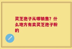 灵芝孢子从哪销售？什么地方有卖灵芝孢子粉的