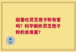 超量吃灵芝孢子粉有害吗？科学解析灵芝孢子粉的食用量？