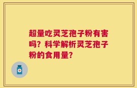 超量吃灵芝孢子粉有害吗？科学解析灵芝孢子粉的食用量？