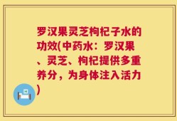 罗汉果灵芝枸杞子水的功效(中药水：罗汉果、灵芝、枸杞提供多重养分，为身体注入活力)