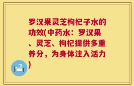 罗汉果灵芝枸杞子水的功效(中药水：罗汉果、灵芝、枸杞提供多重养分，为身体注入活力)
