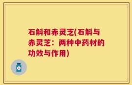 石斛和赤灵芝(石斛与赤灵芝：两种中药材的功效与作用)