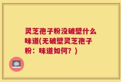灵芝孢子粉没破壁什么味道(无破壁灵芝孢子粉：味道如何？)