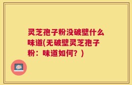 灵芝孢子粉没破壁什么味道(无破壁灵芝孢子粉：味道如何？)