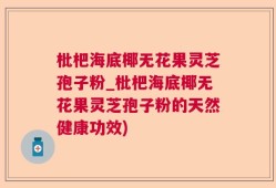 枇杷海底椰无花果灵芝孢子粉_枇杷海底椰无花果灵芝孢子粉的天然健康功效)