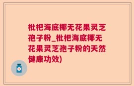枇杷海底椰无花果灵芝孢子粉_枇杷海底椰无花果灵芝孢子粉的天然健康功效)