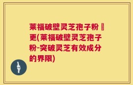 莱福破壁灵芝孢子粉喆更(莱福破壁灵芝孢子粉-突破灵芝有效成分的界限)