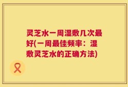 灵芝水一周湿敷几次最好(一周最佳频率：湿敷灵芝水的正确方法)