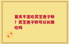 夏天不宜吃灵芝孢子粉？灵芝孢子粉可以长期吃吗