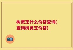 树灵芝什么价格查询(查询树灵芝价格)
