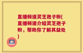 直播频道灵芝孢子粉(直播频道介绍灵芝孢子粉，帮助你了解其益处)