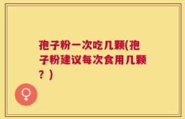 孢子粉一次吃几颗(孢子粉建议每次食用几颗？)