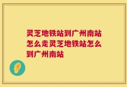灵芝地铁站到广州南站怎么走灵芝地铁站怎么到广州南站