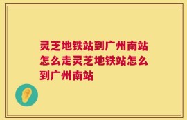 灵芝地铁站到广州南站怎么走灵芝地铁站怎么到广州南站