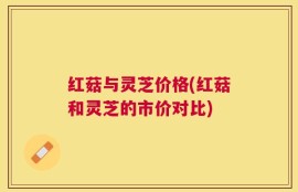 红菇与灵芝价格(红菇和灵芝的市价对比)