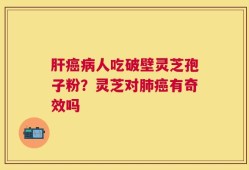 肝癌病人吃破壁灵芝孢子粉？灵芝对肺癌有奇效吗
