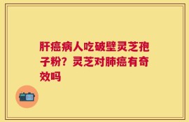 肝癌病人吃破壁灵芝孢子粉？灵芝对肺癌有奇效吗