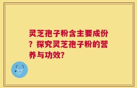 灵芝孢子粉含主要成份？探究灵芝孢子粉的营养与功效？