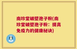 南珍堂破壁孢子粉(南珍堂破壁孢子粉：提高免疫力的健康秘诀)