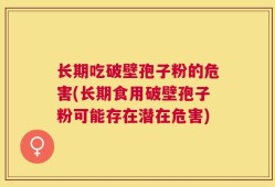 长期吃破壁孢子粉的危害(长期食用破壁孢子粉可能存在潜在危害)