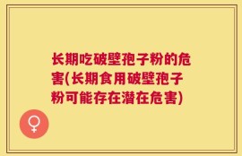 长期吃破壁孢子粉的危害(长期食用破壁孢子粉可能存在潜在危害)