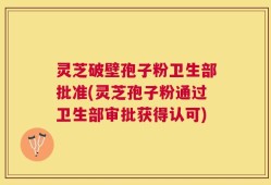 灵芝破壁孢子粉卫生部批准(灵芝孢子粉通过卫生部审批获得认可)