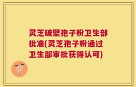 灵芝破壁孢子粉卫生部批准(灵芝孢子粉通过卫生部审批获得认可)