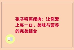 孢子粉蒸瘦肉：让你爱上每一口，美味与营养的完美结合