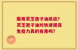 服用灵芝孢子油反应？灵芝孢子油对快速提高免疫力真的有用吗？
