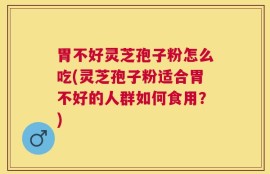 胃不好灵芝孢子粉怎么吃(灵芝孢子粉适合胃不好的人群如何食用？)